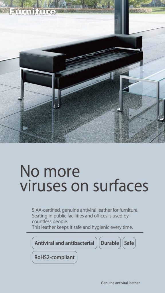 No more viruses on surfaces SIAA-certified, genuine antiviral leather for furniture. Seating in public facilities and offices is used by countless people. This leather keeps it safe and hygienic every time. Antiviral and antibacterial RoHS2-compliant Durable Safe Genuine antiviral leather